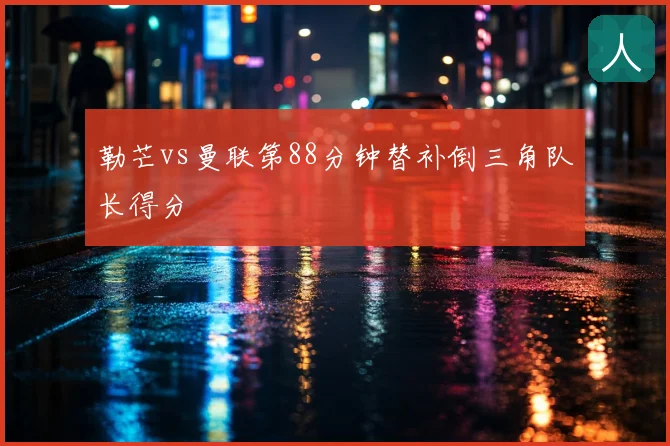 勒芒vs曼联第88分钟替补倒三角队长得分