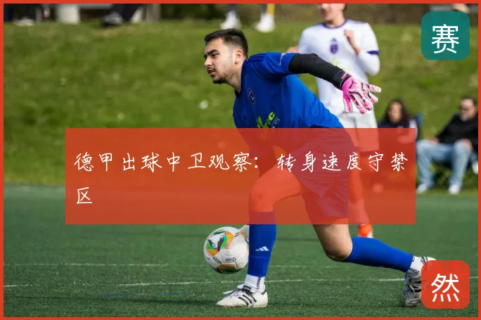 德甲出球中卫观察：转身速度守禁区